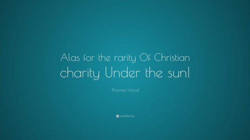 Thomas Hood Quote: “Alas for the rarity Of Christian charity Under the sun!”