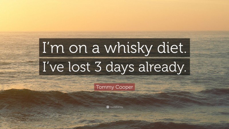 Tommy Cooper Quote: “I’m on a whisky diet. I’ve lost 3 days already.”