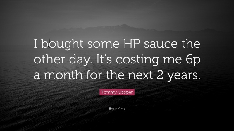 Tommy Cooper Quote: “I bought some HP sauce the other day. It’s costing me 6p a month for the next 2 years.”
