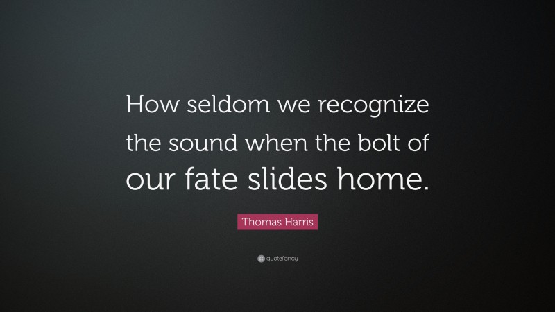 Thomas Harris Quote: “How seldom we recognize the sound when the bolt of our fate slides home.”