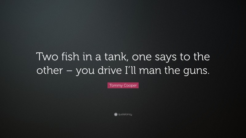 Tommy Cooper Quote: “Two fish in a tank, one says to the other – you drive I’ll man the guns.”