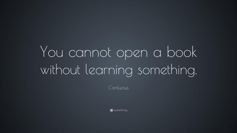 Confucius Quote: “You cannot open a book without learning something.”
