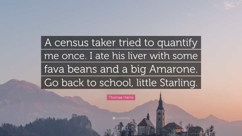 Thomas Harris Quote: “A census taker tried to quantify me once. I ate his liver with some fava beans and a big Amarone. Go back to school, little Starling.”