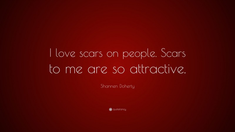 Shannen Doherty Quote: “I love scars on people. Scars to me are so attractive.”