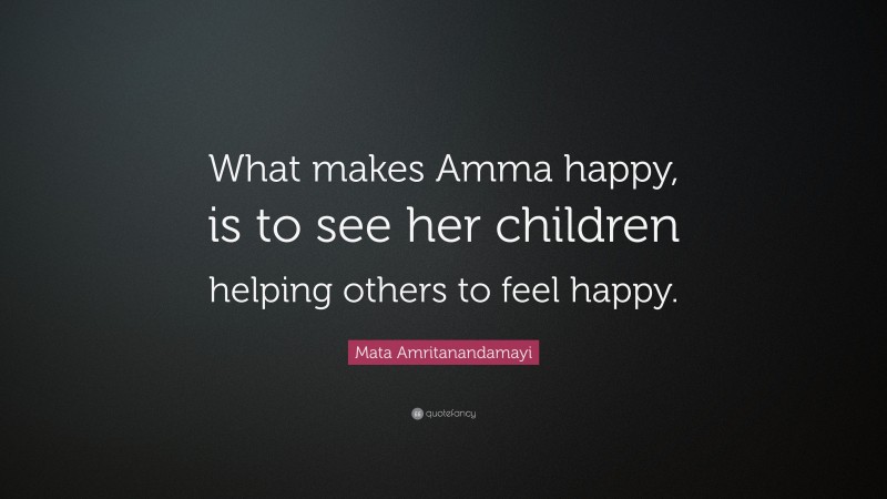 Mata Amritanandamayi Quote: “What makes Amma happy, is to see her children helping others to feel happy.”