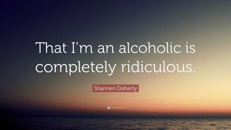 Shannen Doherty Quote: “That I’m an alcoholic is completely ridiculous.”