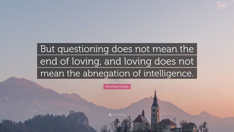 Winifred Holtby Quote: “But questioning does not mean the end of loving, and loving does not mean the abnegation of intelligence.”