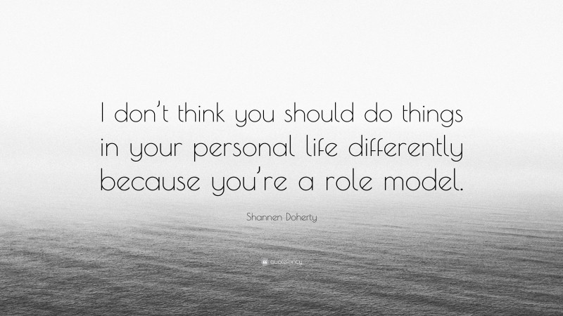 Shannen Doherty Quote: “I don’t think you should do things in your personal life differently because you’re a role model.”