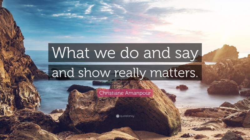 Christiane Amanpour Quote: “What we do and say and show really matters.”