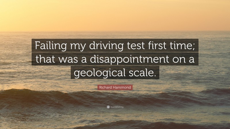 Richard Hammond Quote: “Failing my driving test first time; that was a disappointment on a geological scale.”