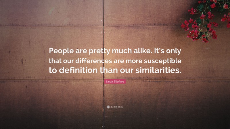 Linda Ellerbee Quote: “People are pretty much alike. It’s only that our differences are more susceptible to definition than our similarities.”
