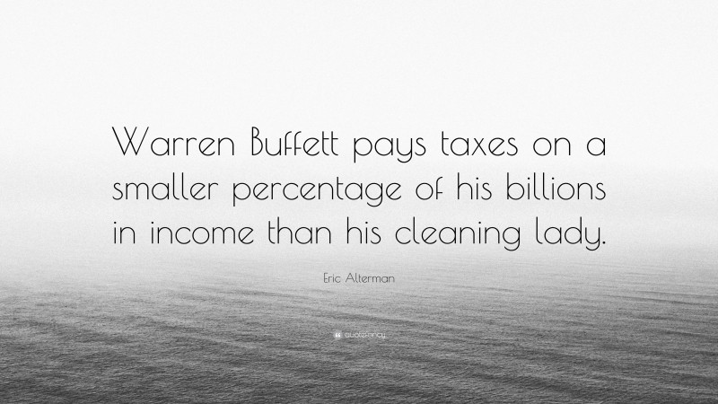 Eric Alterman Quote: “Warren Buffett pays taxes on a smaller percentage of his billions in income than his cleaning lady.”