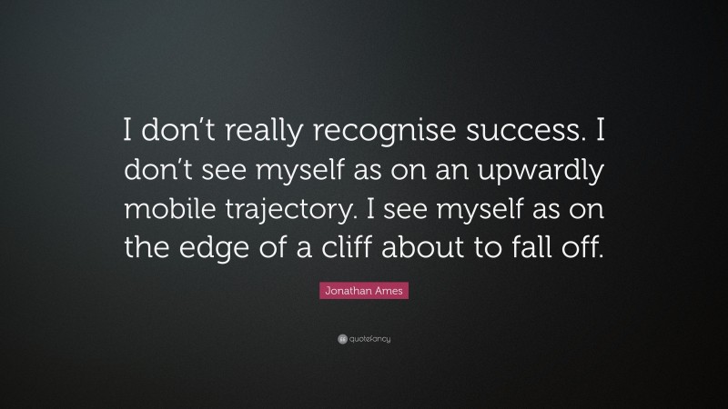 Jonathan Ames Quote: “I don’t really recognise success. I don’t see myself as on an upwardly mobile trajectory. I see myself as on the edge of a cliff about to fall off.”