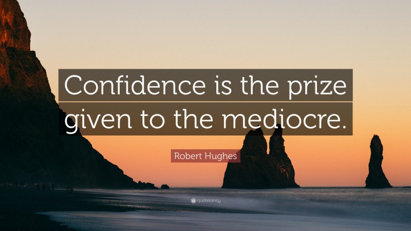 Robert Hughes Quote: “Confidence is the prize given to the mediocre.”