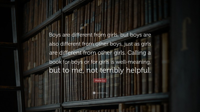 Marie Lu Quote: “Boys are different from girls, but boys are also different from other boys, just as girls are different from other girls. Calling a book for boys or for girls is well-meaning, but to me, not terribly helpful.”