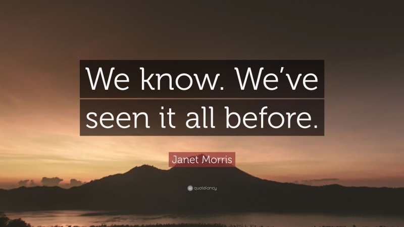 Janet Morris Quote: “We know. We’ve seen it all before.”