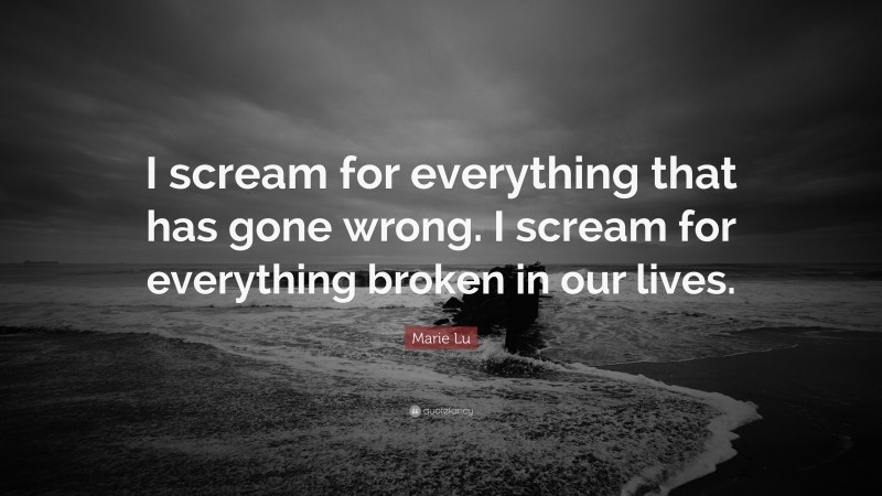 Marie Lu Quote: “I scream for everything that has gone wrong. I scream for everything broken in our lives.”