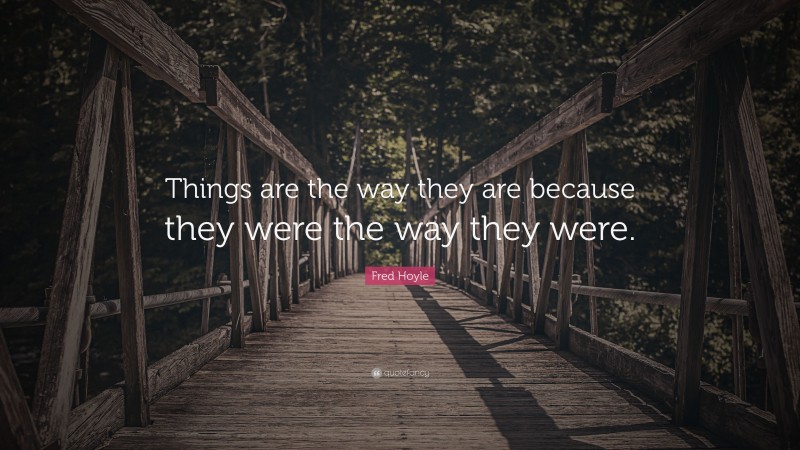 Fred Hoyle Quote: “Things are the way they are because they were the way they were.”