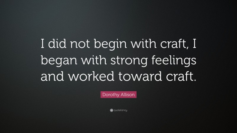 Dorothy Allison Quote: “I did not begin with craft, I began with strong feelings and worked toward craft.”