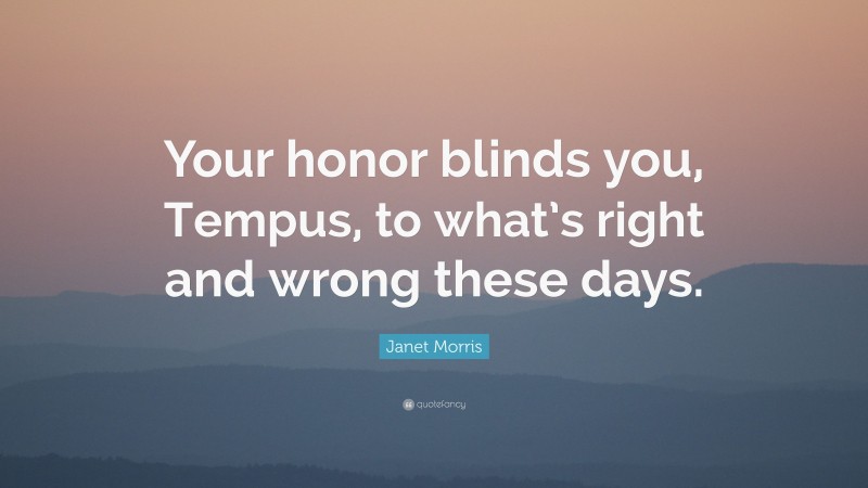 Janet Morris Quote: “Your honor blinds you, Tempus, to what’s right and wrong these days.”