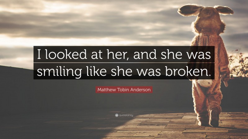 Matthew Tobin Anderson Quote: “I looked at her, and she was smiling like she was broken.”