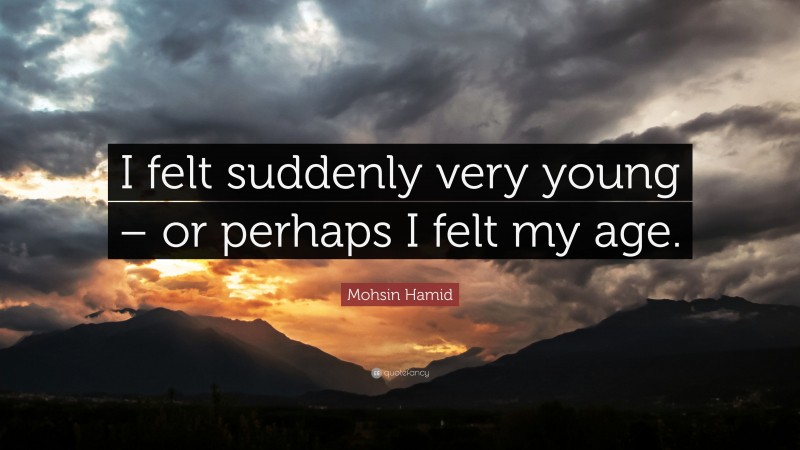 Mohsin Hamid Quote: “I felt suddenly very young – or perhaps I felt my age.”