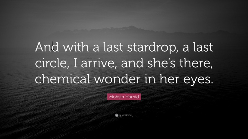 Mohsin Hamid Quote: “And with a last stardrop, a last circle, I arrive, and she’s there, chemical wonder in her eyes.”