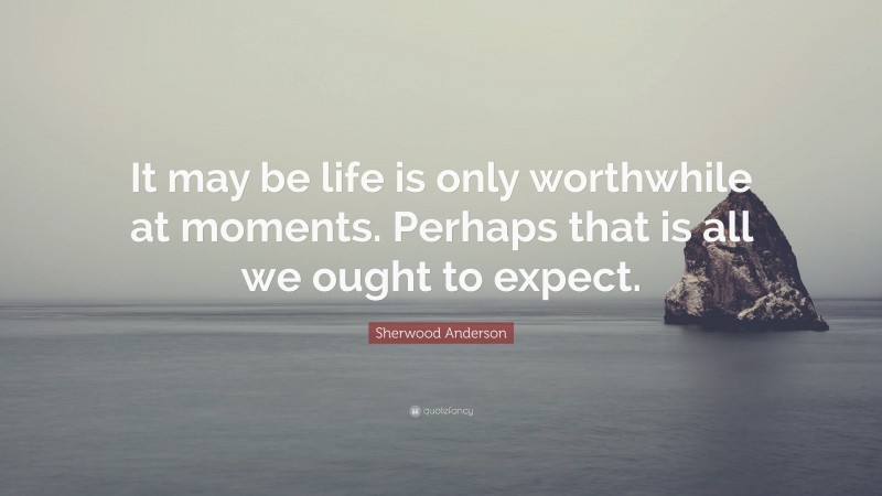Sherwood Anderson Quote: “It may be life is only worthwhile at moments. Perhaps that is all we ought to expect.”