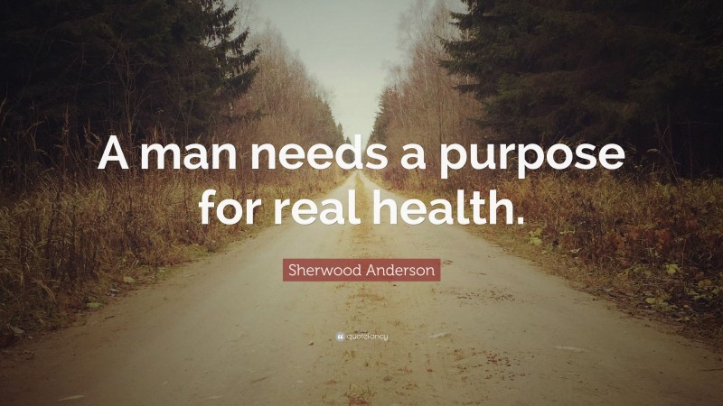 Sherwood Anderson Quote: “A man needs a purpose for real health.”