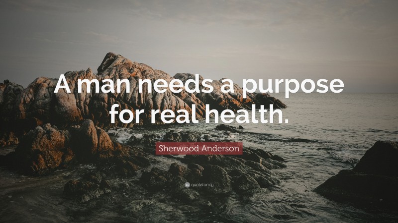 Sherwood Anderson Quote: “A man needs a purpose for real health.”