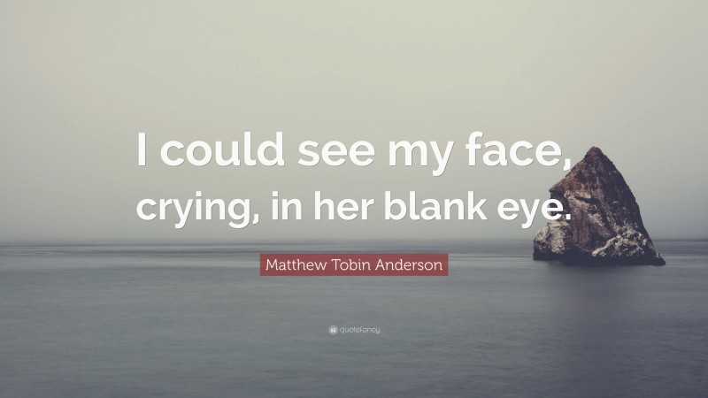 Matthew Tobin Anderson Quote: “I could see my face, crying, in her blank eye.”