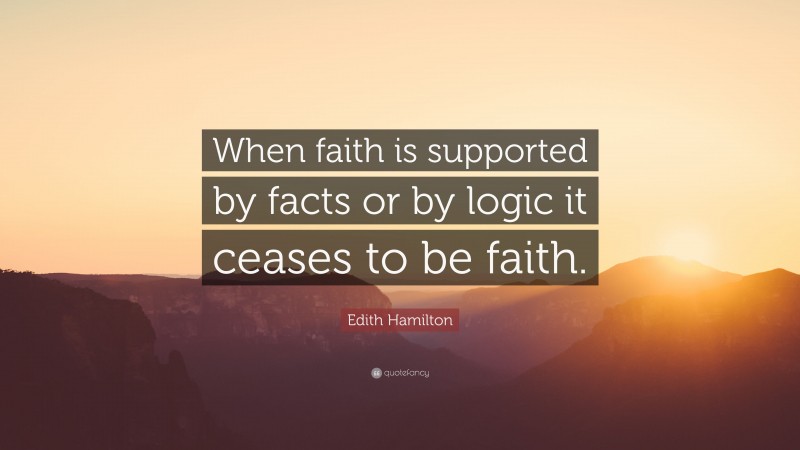Edith Hamilton Quote: “When faith is supported by facts or by logic it ceases to be faith.”