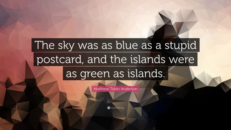 Matthew Tobin Anderson Quote: “The sky was as blue as a stupid postcard, and the islands were as green as islands.”