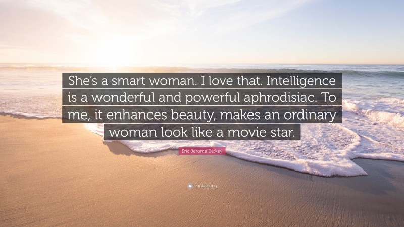 Eric Jerome Dickey Quote: “She’s a smart woman. I love that. Intelligence is a wonderful and powerful aphrodisiac. To me, it enhances beauty, makes an ordinary woman look like a movie star.”