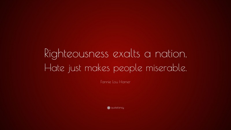 Fannie Lou Hamer Quote: “Righteousness exalts a nation. Hate just makes people miserable.”