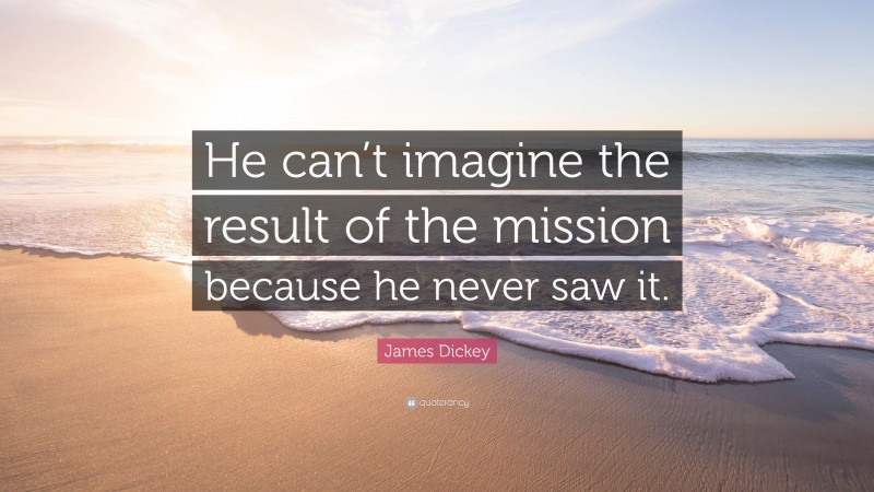 James Dickey Quote: “He can’t imagine the result of the mission because he never saw it.”