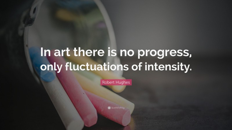 Robert Hughes Quote: “In art there is no progress, only fluctuations of intensity.”