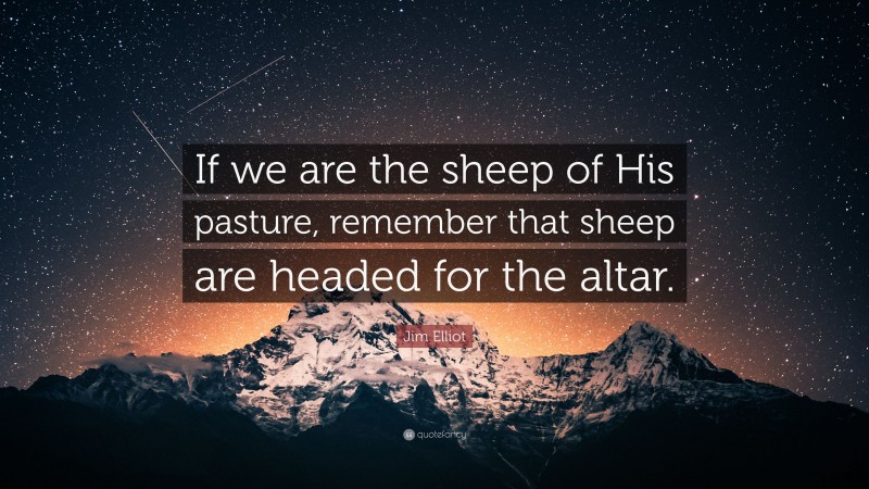 Jim Elliot Quote: “If we are the sheep of His pasture, remember that sheep are headed for the altar.”