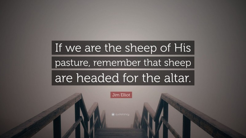 Jim Elliot Quote: “If we are the sheep of His pasture, remember that sheep are headed for the altar.”