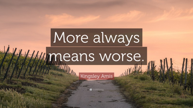Kingsley Amis Quote: “More always means worse.”