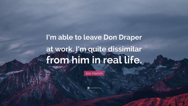 Jon Hamm Quote: “I’m able to leave Don Draper at work. I’m quite dissimilar from him in real life.”