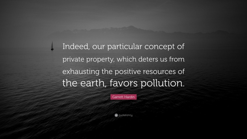 Garrett Hardin Quote: “Indeed, our particular concept of private property, which deters us from exhausting the positive resources of the earth, favors pollution.”