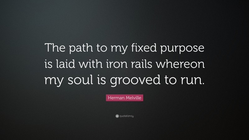 Herman Melville Quote: “The path to my fixed purpose is laid with iron rails whereon my soul is grooved to run.”