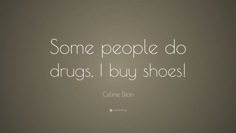 Celine Dion Quote: “Some people do drugs, I buy shoes!”