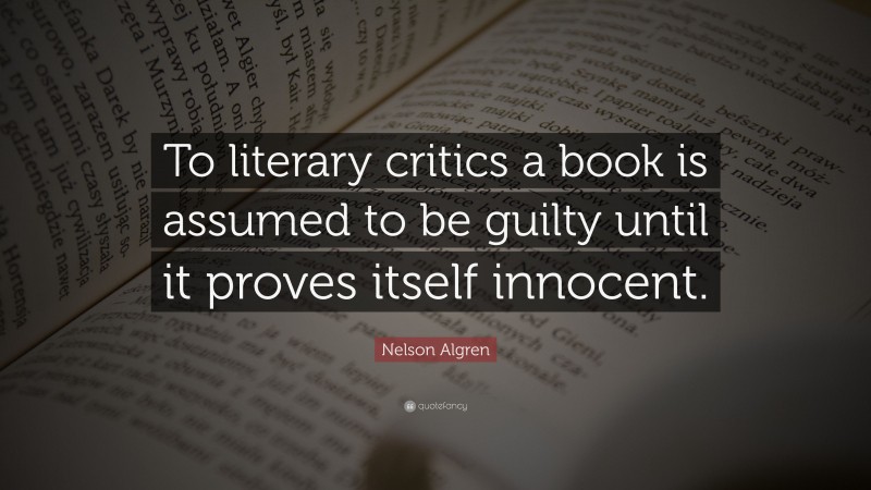 Nelson Algren Quote: “To literary critics a book is assumed to be guilty until it proves itself innocent.”