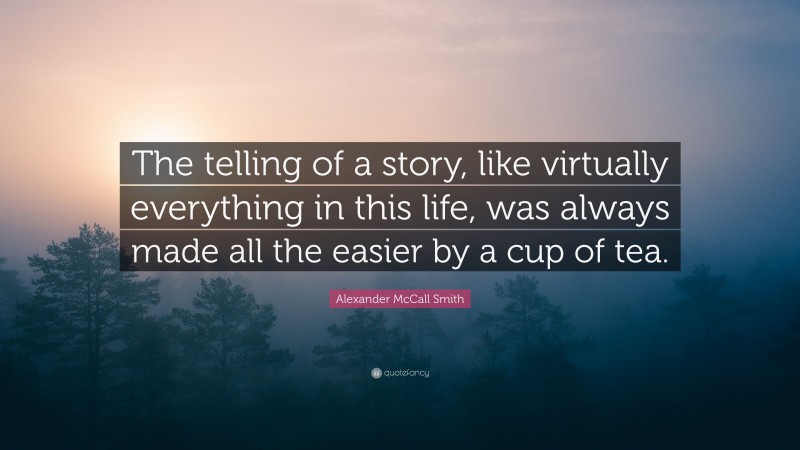 Alexander McCall Smith Quote: “The telling of a story, like virtually everything in this life, was always made all the easier by a cup of tea.”
