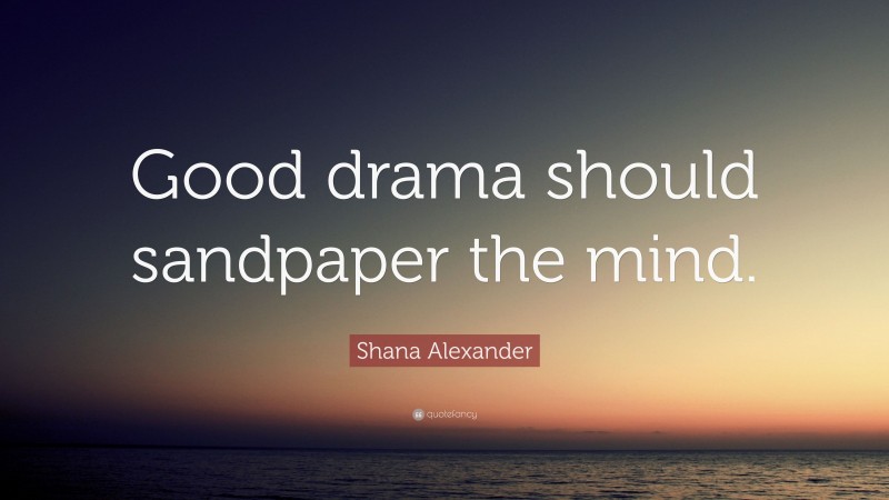 Shana Alexander Quote: “Good drama should sandpaper the mind.”