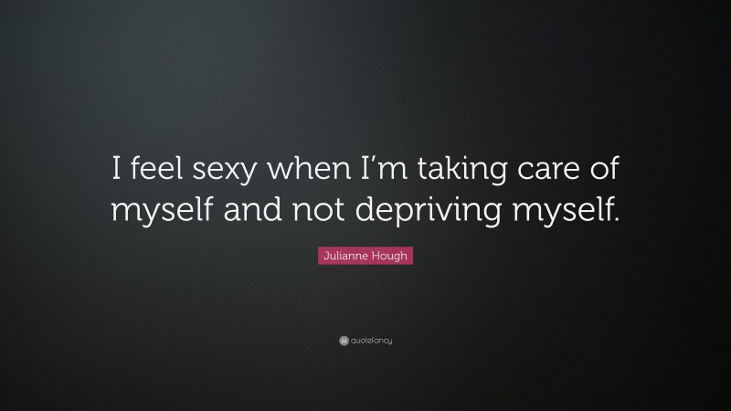 Julianne Hough Quote: “I feel sexy when I’m taking care of myself and not depriving myself.”