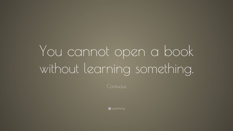 Confucius Quote: “You cannot open a book without learning something.”