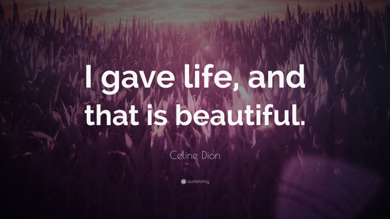 Celine Dion Quote: “I gave life, and that is beautiful.”